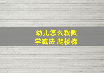 幼儿怎么教数学减法 爬楼梯